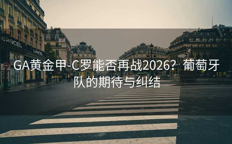 GA黃金甲-C羅能否再戰2026？葡萄牙隊的期待與糾結