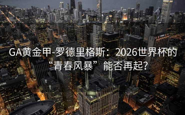 GA黃金甲-羅德里格斯：2026世界杯的“青春風暴”能否再起？