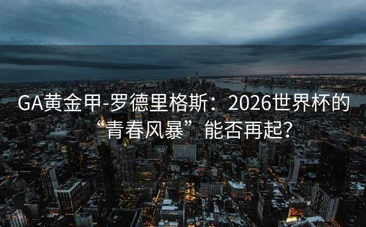 GA黃金甲-羅德里格斯:2026世界杯的“青春風(fēng)暴”能否再起? GA黃金甲-羅德里格斯:2026世界杯的“青春風(fēng)暴”能否再起?