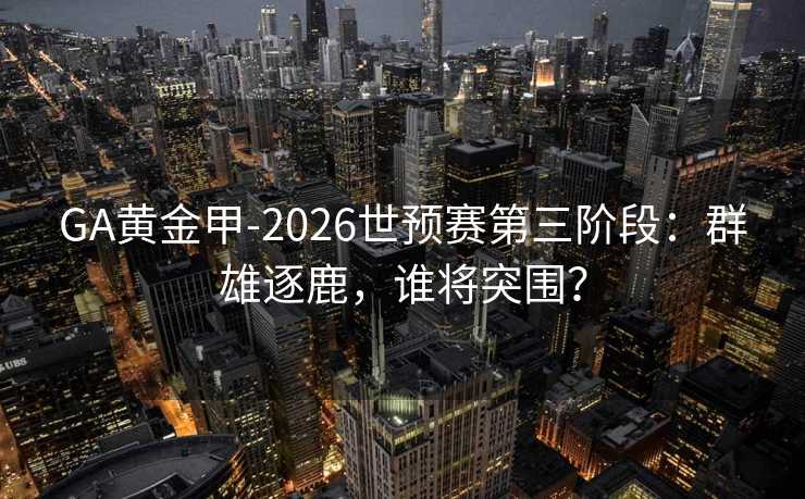 GA黃金甲-2026世預賽第三階段：群雄逐鹿，誰將突圍？